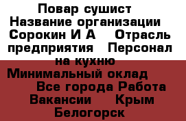 Повар-сушист › Название организации ­ Сорокин И.А. › Отрасль предприятия ­ Персонал на кухню › Минимальный оклад ­ 18 000 - Все города Работа » Вакансии   . Крым,Белогорск